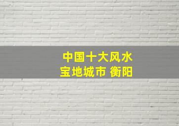 中国十大风水宝地城市 衡阳